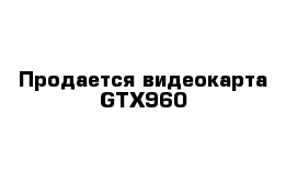 Продается видеокарта GTX960